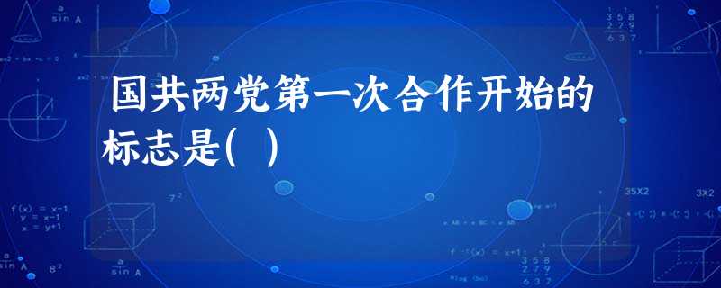 国共两党第一次合作开始的标志是() 国共两党第一次合作开始的标志是()
