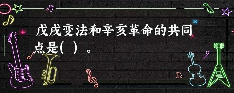 戊戌变法和辛亥革命的共同点是()。 戊戌变法和辛亥革命的共同点是()。