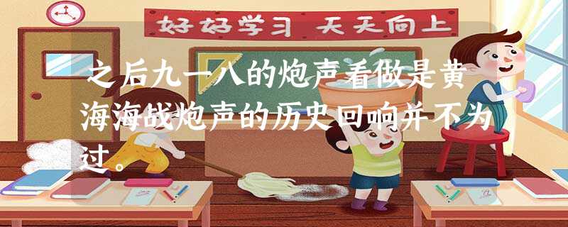 之后九一八的炮声看做是黄海海战炮声的历史回响并不为过。 之后九一八的炮声看做是黄海海战炮声的历史回响并不为过。