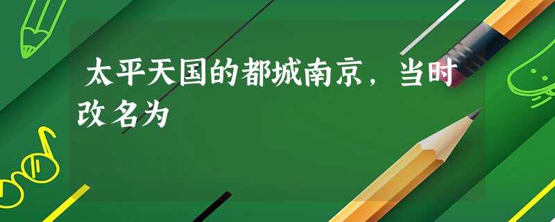 太平天国的都城南京,当时改名为 太平天国的都城南京,当时改名为