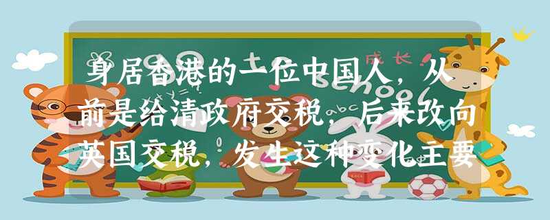 身居香港的一位中国人,从前是给清政府交税,后来改向英国交税,发生这种变化主要 身居香港的一位中国人,从前是给清政府交税,后来改向英国交税,发生这种变化主要