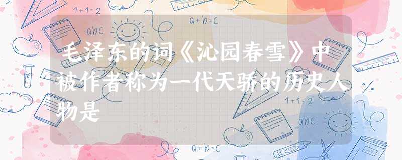 毛泽东的词《沁园春雪》中被作者称为一代天骄的历史人物是 毛泽东的词《沁园春雪》中被作者称为一代天骄的历史人物是