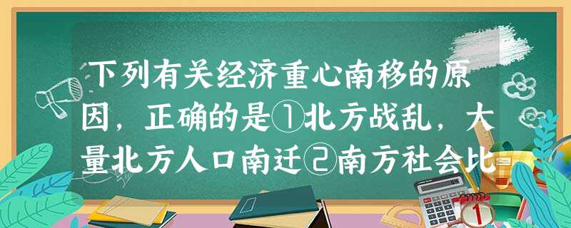 下列有关经济重心南移的原因,正确的是①北方战乱,大量北方人口南迁②南方社会比 下列有关经济重心南移的原因,正确的是①北方战乱,大量北方人口南迁②南方社会比
