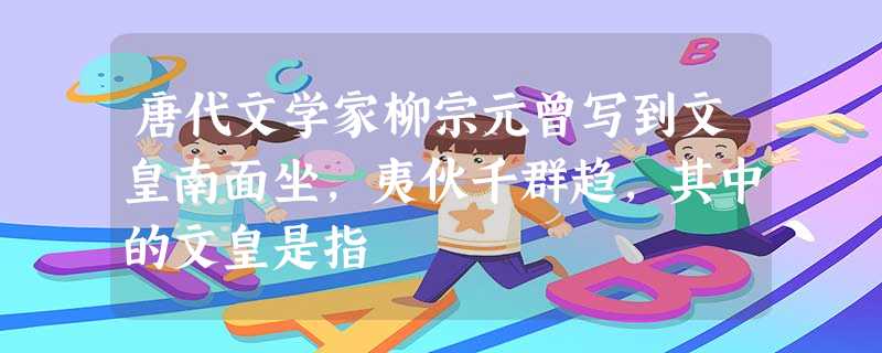 唐代文学家柳宗元曾写到文皇南面坐,夷伙千群趋,其中的文皇是指 唐代文学家柳宗元曾写到文皇南面坐,夷伙千群趋,其中的文皇是指
