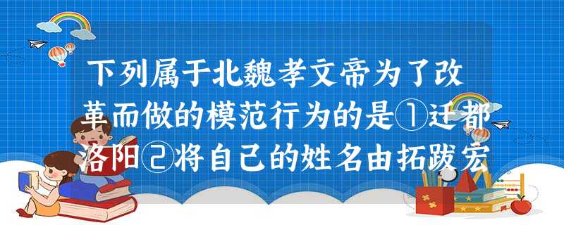 下列属于北魏孝文帝为了改革而做的模范行为的是①迁都洛阳②将自己的姓名由拓跋宏 下列属于北魏孝文帝为了改革而做的模范行为的是①迁都洛阳②将自己的姓名由拓跋宏