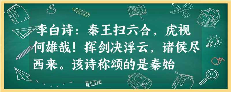 李白诗:秦王扫六合,虎视何雄哉!挥剑决浮云,诸侯尽西来。该诗称颂的是秦始 李白诗:秦王扫六合,虎视何雄哉!挥剑决浮云,诸侯尽西来。该诗称颂的是秦始