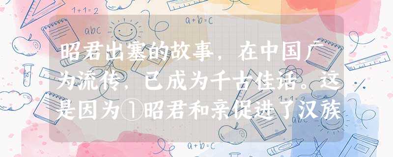昭君出塞的故事,在中国广为流传,已成为千古佳话。这是因为①昭君和亲促进了汉族 昭君出塞的故事,在中国广为流传,已成为千古佳话。这是因为①昭君和亲促进了汉族
