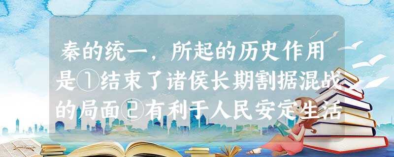 秦的统一,所起的历史作用是①结束了诸侯长期割据混战的局面②有利于人民安定生活 秦的统一,所起的历史作用是①结束了诸侯长期割据混战的局面②有利于人民安定生活