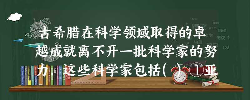 古希腊在科学领域取得的卓越成就离不开一批科学家的努力,这些科学家包括()①亚 古希腊在科学领域取得的卓越成就离不开一批科学家的努力,这些科学家包括()①亚