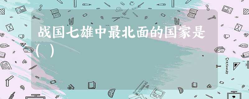 战国七雄中最北面的国家是() 战国七雄中最北面的国家是()