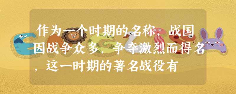 作为一个时期的名称,战国因战争众多,争夺激烈而得名,这一时期的著名战役有 作为一个时期的名称,战国因战争众多,争夺激烈而得名,这一时期的著名战役有