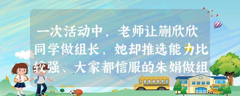 一次活动中,老师让蒯欣欣同学做组长,她却推选能力比较强、大家都信服的朱娟做组 一次活动中,老师让蒯欣欣同学做组长,她却推选能力比较强、大家都信服的朱娟做组