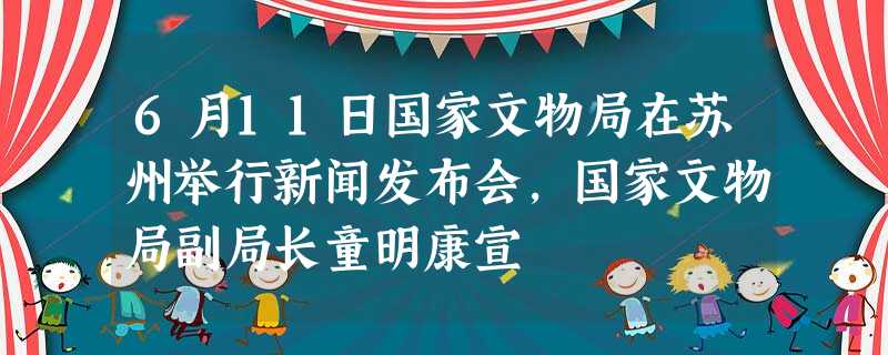 6月11日国家文物局在苏州举行新闻发布会,国家文物局副局长童明康宣 6月11日国家文物局在苏州举行新闻发布会,国家文物局副局长童明康宣