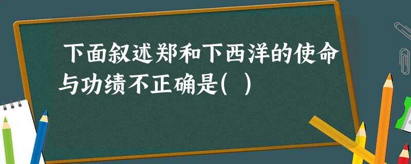 下面叙述郑和下西洋的使命与功绩不正确是() 下面叙述郑和下西洋的使命与功绩不正确是()