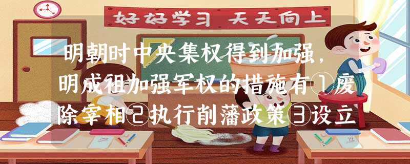 明朝时中央集权得到加强,明成祖加强军权的措施有①废除宰相②执行削藩政策③设立 明朝时中央集权得到加强,明成祖加强军权的措施有①废除宰相②执行削藩政策③设立