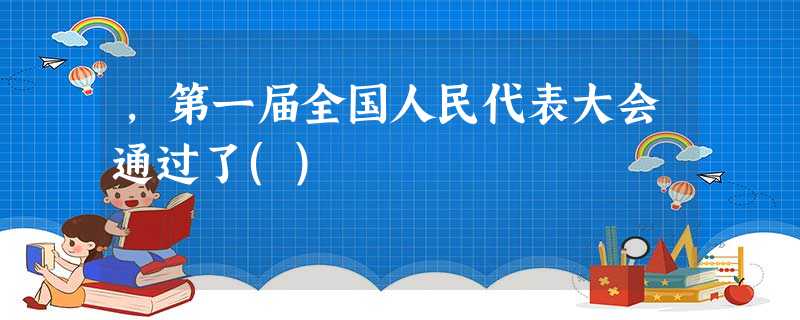 ,第一届全国人民代表大会通过了() ,第一届全国人民代表大会通过了()