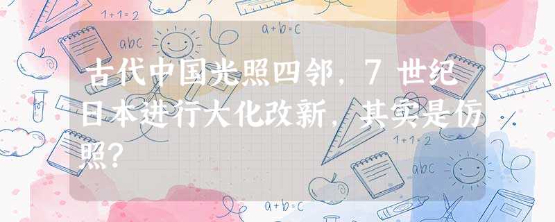 古代中国光照四邻,7世纪日本进行大化改新,其实是仿照? 古代中国光照四邻,7世纪日本进行大化改新,其实是仿照?