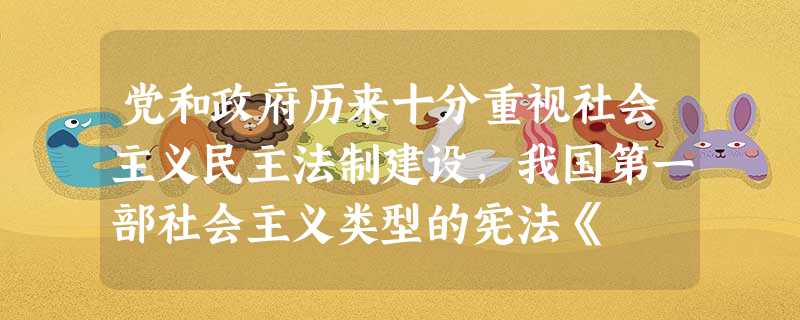 党和政府历来十分重视社会主义民主法制建设,我国第一部社会主义类型的宪法《 党和政府历来十分重视社会主义民主法制建设,我国第一部社会主义类型的宪法《