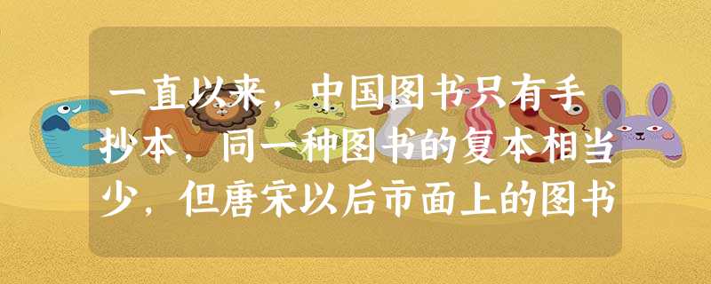 一直以来,中国图书只有手抄本,同一种图书的复本相当少,但唐宋以后市面上的图书 一直以来,中国图书只有手抄本,同一种图书的复本相当少,但唐宋以后市面上的图书