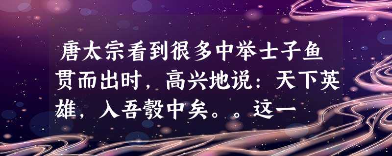 唐太宗看到很多中举士子鱼贯而出时,高兴地说:天下英雄,入吾彀中矣。。这一 唐太宗看到很多中举士子鱼贯而出时,高兴地说:天下英雄,入吾彀中矣。。这一