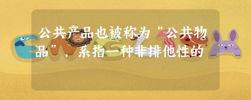 公共产品也被称为“公共物品”,系指一种非排他性的 公共产品也被称为“公共物品”,系指一种非排他性的