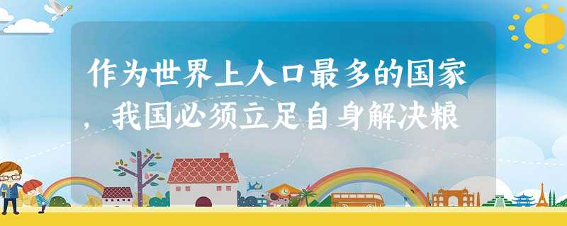作为世界上人口最多的国家,我国必须立足自身解决粮 作为世界上人口最多的国家,我国必须立足自身解决粮