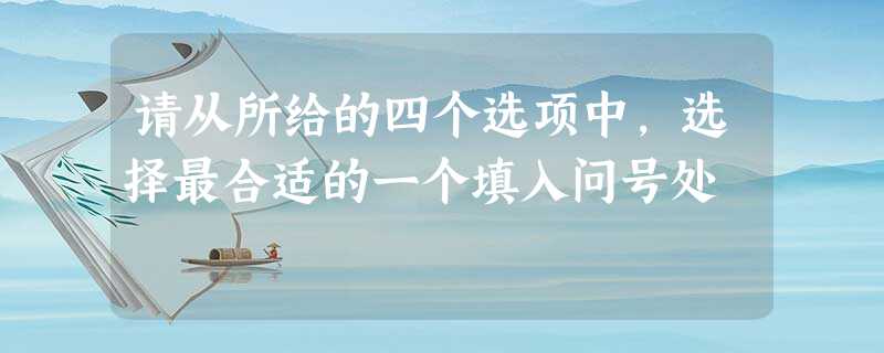 请从所给的四个选项中,选择最合适的一个填入问号处 请从所给的四个选项中,选择最合适的一个填入问号处