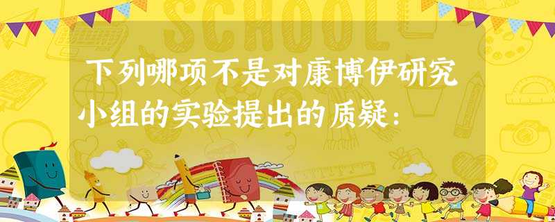 下列哪项不是对康博伊研究小组的实验提出的质疑: 下列哪项不是对康博伊研究小组的实验提出的质疑: