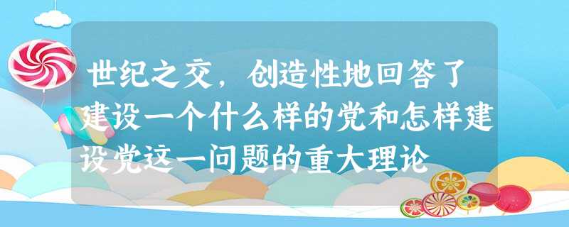 世纪之交,创造性地回答了建设一个什么样的党和怎样建设党这一问题的重大理论 世纪之交,创造性地回答了建设一个什么样的党和怎样建设党这一问题的重大理论