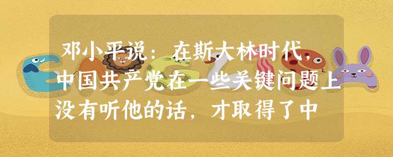 邓小平说:在斯大林时代,中国共产党在一些关键问题上没有听他的话,才取得了中 邓小平说:在斯大林时代,中国共产党在一些关键问题上没有听他的话,才取得了中