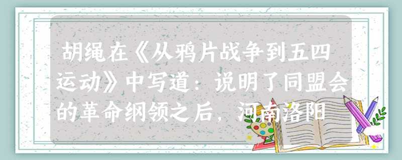 胡绳在《从鸦片战争到五四运动》中写道:说明了同盟会的革命纲领之后,河南洛阳 胡绳在《从鸦片战争到五四运动》中写道:说明了同盟会的革命纲领之后,河南洛阳