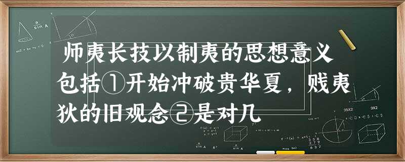 师夷长技以制夷的思想意义包括①开始冲破贵华夏,贱夷狄的旧观念②是对几 师夷长技以制夷的思想意义包括①开始冲破贵华夏,贱夷狄的旧观念②是对几