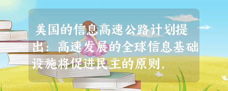 美国的信息高速公路计划提出:高速发展的全球信息基础设施将促进民主的原则, 美国的信息高速公路计划提出:高速发展的全球信息基础设施将促进民主的原则,