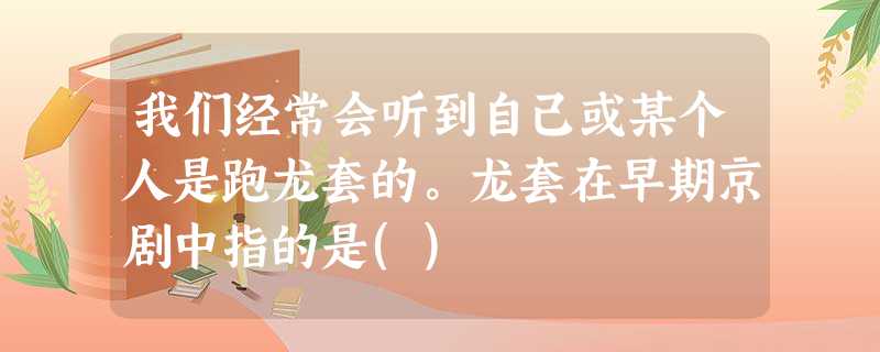 我们经常会听到自己或某个人是跑龙套的。龙套在早期京剧中指的是() 我们经常会听到自己或某个人是跑龙套的。龙套在早期京剧中指的是()