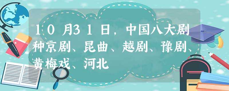 10月31日,中国八大剧种京剧、昆曲、越剧、豫剧、黄梅戏、河北 10月31日,中国八大剧种京剧、昆曲、越剧、豫剧、黄梅戏、河北