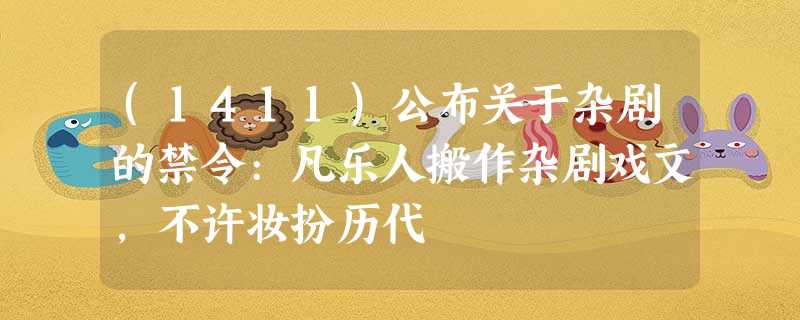 (1411)公布关于杂剧的禁令:凡乐人搬作杂剧戏文,不许妆扮历代 (1411)公布关于杂剧的禁令:凡乐人搬作杂剧戏文,不许妆扮历代