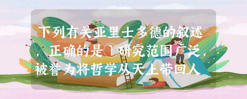 下列有关亚里士多德的叙述,正确的是①研究范围广泛,被誉为将哲学从天上带回人 下列有关亚里士多德的叙述,正确的是①研究范围广泛,被誉为将哲学从天上带回人