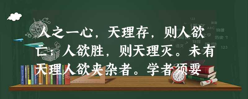 人之一心,天理存,则人欲亡;人欲胜,则天理灭。未有天理人欲夹杂者。学者须要 人之一心,天理存,则人欲亡;人欲胜,则天理灭。未有天理人欲夹杂者。学者须要