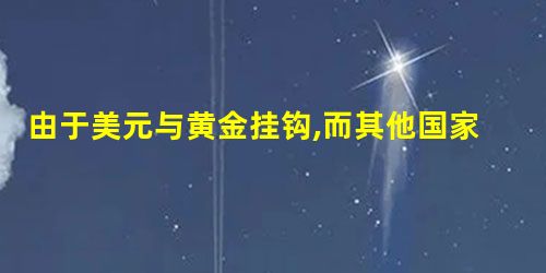 由于美元与黄金挂钩,而其他国家的货币与美元挂钩,美元虽然取得了国际核心货币 由于美元与黄金挂钩,而其他国家的货币与美元挂钩,美元虽然取得了国际核心货币