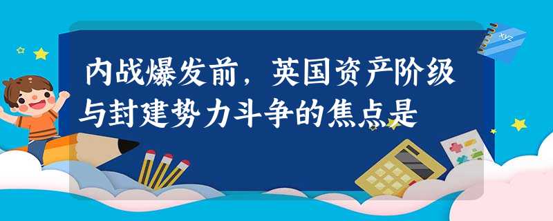内战爆发前,英国资产阶级与封建势力斗争的焦点是 内战爆发前,英国资产阶级与封建势力斗争的焦点是