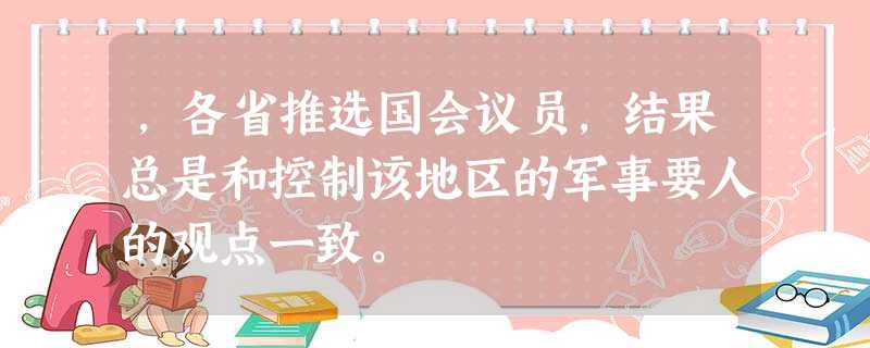 ,各省推选国会议员,结果总是和控制该地区的军事要人的观点一致。 ,各省推选国会议员,结果总是和控制该地区的军事要人的观点一致。