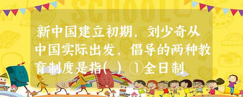 新中国建立初期,刘少奇从中国实际出发,倡导的两种教育制度是指()①全日制 新中国建立初期,刘少奇从中国实际出发,倡导的两种教育制度是指()①全日制
