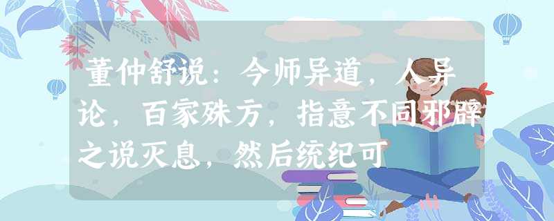 董仲舒说:今师异道,人异论,百家殊方,指意不同邪辟之说灭息,然后统纪可 董仲舒说:今师异道,人异论,百家殊方,指意不同邪辟之说灭息,然后统纪可