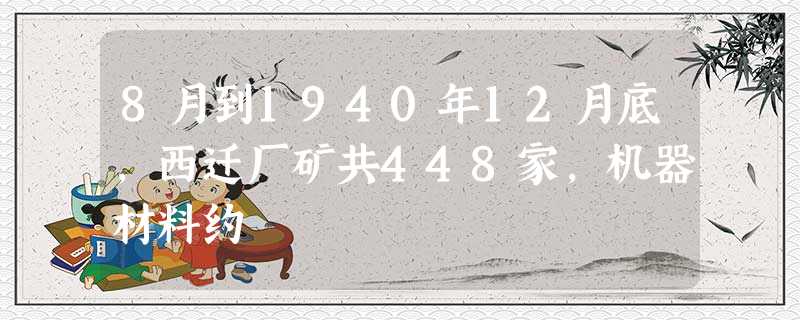 8月到1940年12月底,西迁厂矿共448家,机器材料约 8月到1940年12月底,西迁厂矿共448家,机器材料约