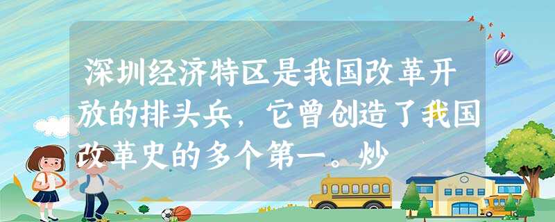 深圳经济特区是我国改革开放的排头兵,它曾创造了我国改革史的多个第一。炒 深圳经济特区是我国改革开放的排头兵,它曾创造了我国改革史的多个第一。炒