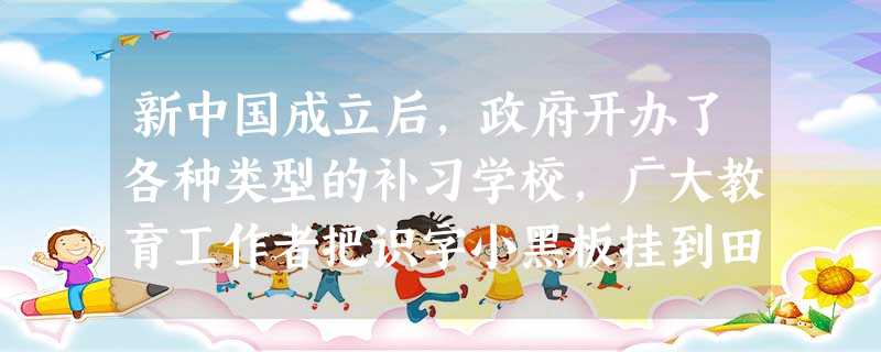 新中国成立后,政府开办了各种类型的补习学校,广大教育工作者把识字小黑板挂到田 新中国成立后,政府开办了各种类型的补习学校,广大教育工作者把识字小黑板挂到田