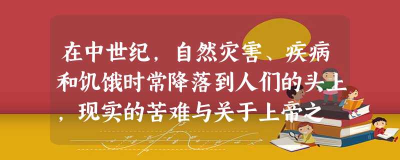 在中世纪,自然灾害、疾病和饥饿时常降落到人们的头上,现实的苦难与关于上帝之 在中世纪,自然灾害、疾病和饥饿时常降落到人们的头上,现实的苦难与关于上帝之