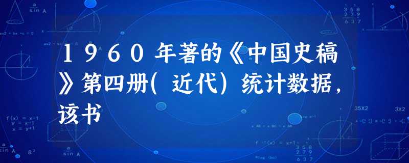 1960年著的《中国史稿》第四册(近代)统计数据,该书 1960年著的《中国史稿》第四册(近代)统计数据,该书