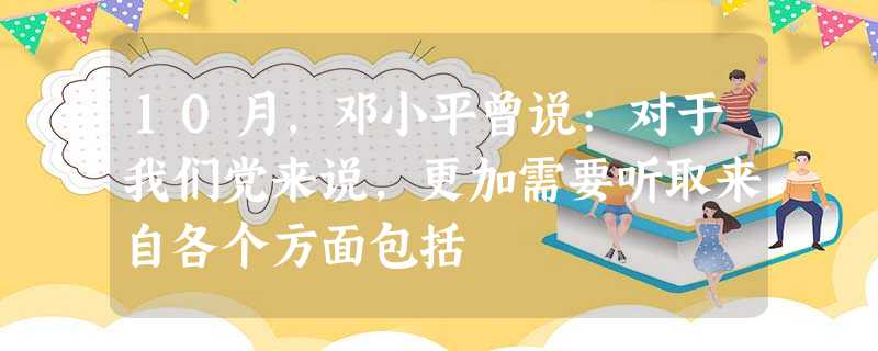 10月,邓小平曾说:对于我们党来说,更加需要听取来自各个方面包括 10月,邓小平曾说:对于我们党来说,更加需要听取来自各个方面包括