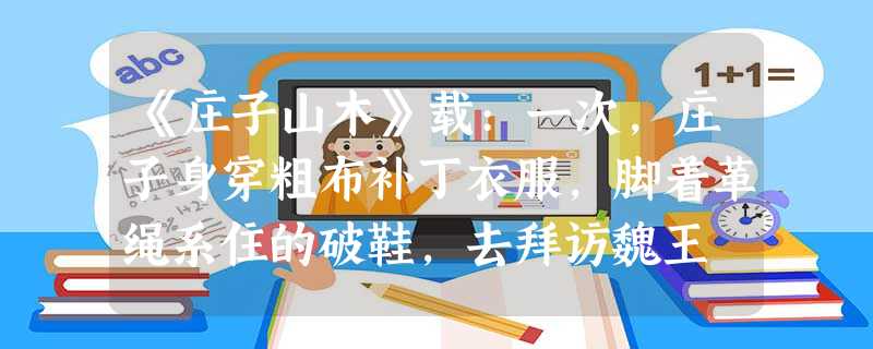 《庄子山木》载:一次,庄子身穿粗布补丁衣服,脚着革绳系住的破鞋,去拜访魏王 《庄子山木》载:一次,庄子身穿粗布补丁衣服,脚着革绳系住的破鞋,去拜访魏王